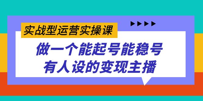 （7425期）实战型运营实操课，做一个能起号能稳号有人设的变现主播网赚项目-副业赚钱-互联网创业-资源整合华本网创