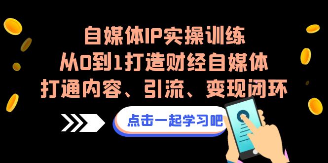 （6968期）自媒体IP实操训练，从0到1打造财经自媒体，打通内容、引流、变现闭环网赚项目-副业赚钱-互联网创业-资源整合华本网创