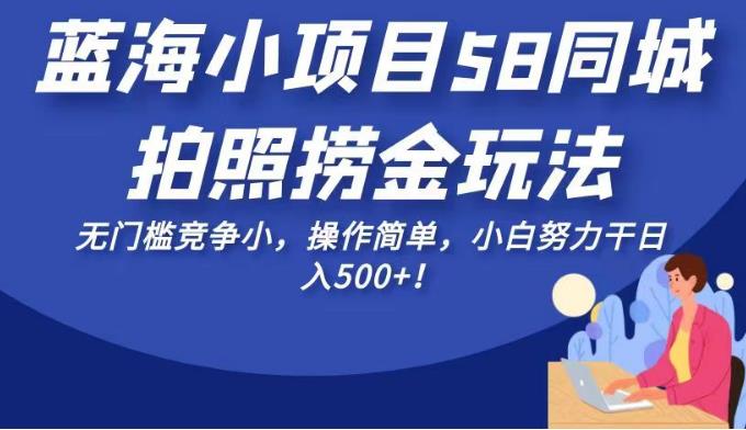 蓝海小项目58同城拍照捞金玩法，无门槛竞争小，操作简单，小白努力干日入500+！【揭秘】网赚项目-副业赚钱-互联网创业-资源整合华本网创