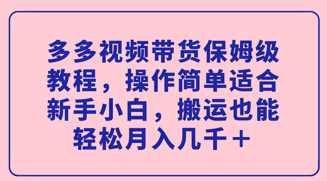 （7353期）多多视频带货保姆级教程，操作简单适合新手小白，搬运也能轻松月入几千＋网赚项目-副业赚钱-互联网创业-资源整合华本网创