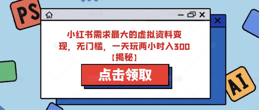 小红书需求最大的虚拟资料变现，无门槛，一天玩两小时入300+【揭秘】网赚项目-副业赚钱-互联网创业-资源整合华本网创