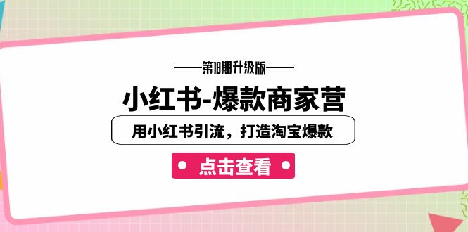 小红书-爆款商家营【第18期升级版】用小红书引流，打造淘宝爆款（16节课）网赚项目-副业赚钱-互联网创业-资源整合华本网创