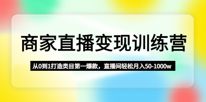 （4736期）商家直播变现训练营：从0到1打造类目第一爆款，直播间轻松月入50-1000w网赚项目-副业赚钱-互联网创业-资源整合华本网创