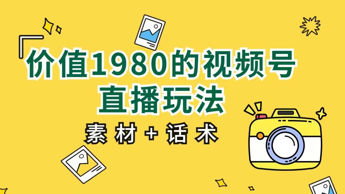 价值1980的视频号直播玩法，小白也可以直接上手操作（素材+话术）网赚项目-副业赚钱-互联网创业-资源整合华本网创