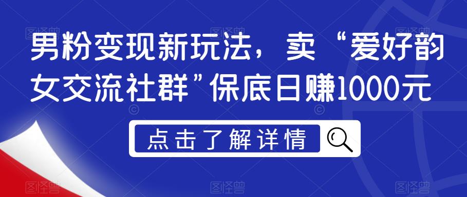 男粉变现新玩法，卖“爱好韵女交流社群”保底日赚1000元【揭秘】网赚项目-副业赚钱-互联网创业-资源整合华本网创