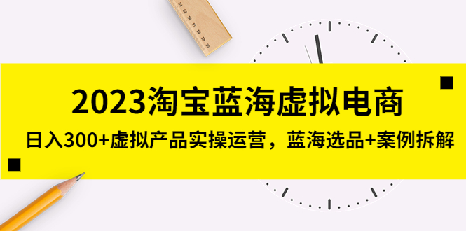 （5164期）2023淘宝蓝海虚拟电商，日入300+虚拟产品实操运营，蓝海选品+案例拆解网赚项目-副业赚钱-互联网创业-资源整合华本网创