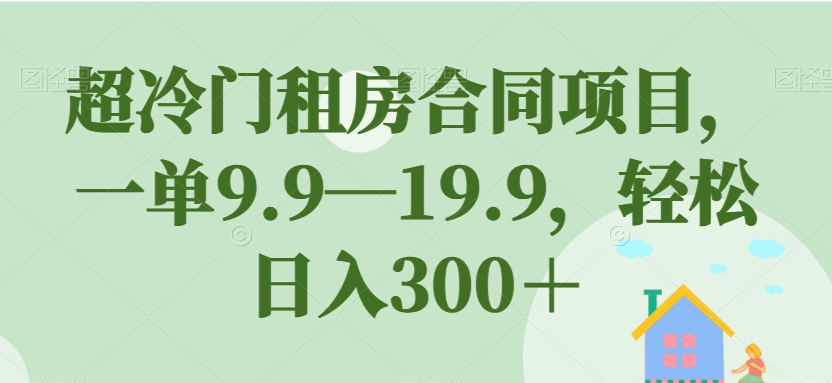 超冷门租房合同项目，一单9.9—19.9，轻松日入300＋【揭秘】网赚项目-副业赚钱-互联网创业-资源整合华本网创