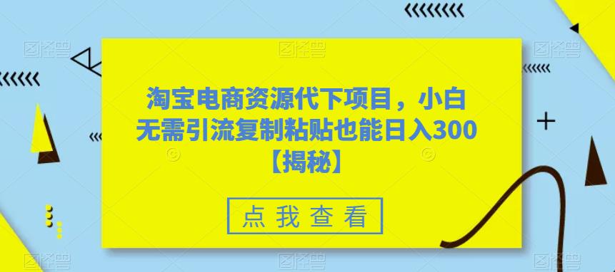 淘宝电商资源代下项目，小白无需引流复制粘贴也能日入300＋【揭秘】网赚项目-副业赚钱-互联网创业-资源整合华本网创