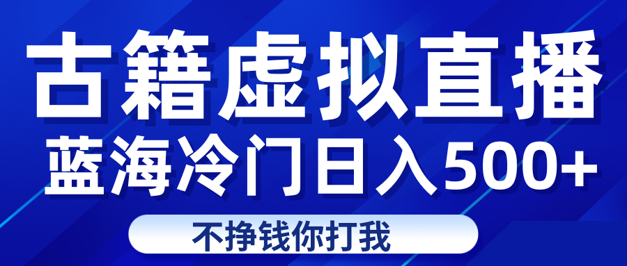 蓝海冷门项目虚拟古籍直播日入500+轻轻松松上车吃肉网赚项目-副业赚钱-互联网创业-资源整合华本网创