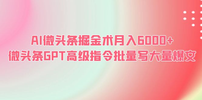 （6397期）AI微头条掘金术月入6000+ 微头条GPT高级指令批量写大量爆文网赚项目-副业赚钱-互联网创业-资源整合华本网创