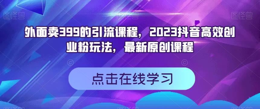 外面卖399的引流课程，2023抖音高效创业粉玩法，最新原创课程网赚项目-副业赚钱-互联网创业-资源整合华本网创