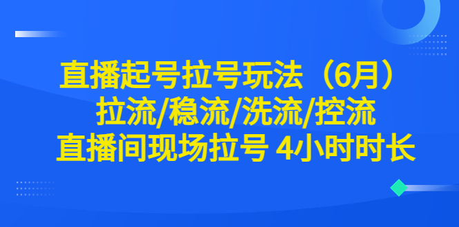 （6362期）直播起号拉号玩法（6月）拉流/稳流/洗流/控流 直播间现场拉号 4小时时长网赚项目-副业赚钱-互联网创业-资源整合华本网创