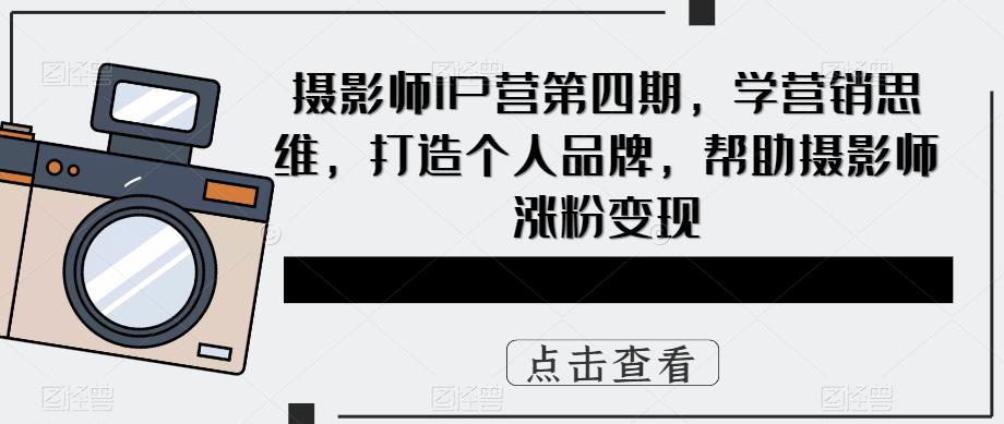 （5830期）摄影师IP营第4期，学营销思维，打造个人品牌，帮助摄影师涨粉变现网赚项目-副业赚钱-互联网创业-资源整合华本网创