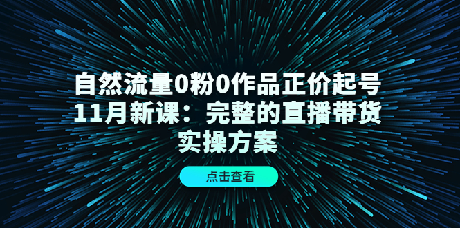 自然流量0粉0作品正价起号11月新课：完整的直播带货实操方案网赚项目-副业赚钱-互联网创业-资源整合华本网创