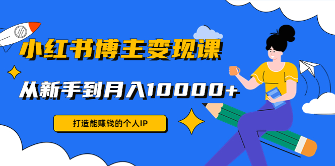 小红书博主变现课：打造能赚钱的个人IP，从新手到月入10000+(9节课)网赚项目-副业赚钱-互联网创业-资源整合华本网创