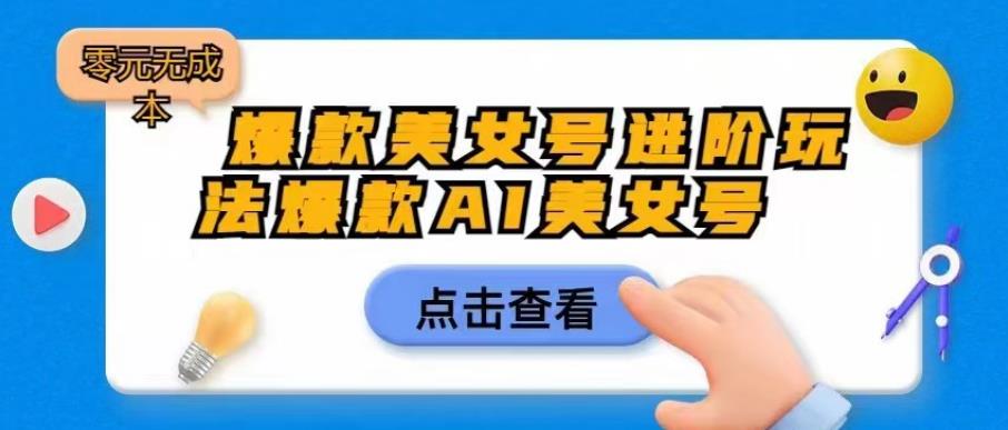 爆款美女号进阶玩法爆款AI美女号，日入1000零元无成本【揭秘】网赚项目-副业赚钱-互联网创业-资源整合华本网创