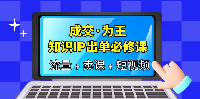 （6159期）成交·为王，知识·IP出单必修课（流量+卖课+短视频）网赚项目-副业赚钱-互联网创业-资源整合华本网创