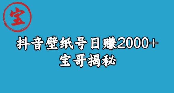 宝哥抖音壁纸号日赚2000+，不需要真人露脸就能操作【揭秘】网赚项目-副业赚钱-互联网创业-资源整合华本网创