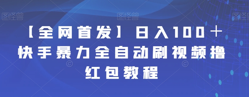 【全网首发】日入100＋快手暴力全自动刷视频撸红包教程网赚项目-副业赚钱-互联网创业-资源整合华本网创