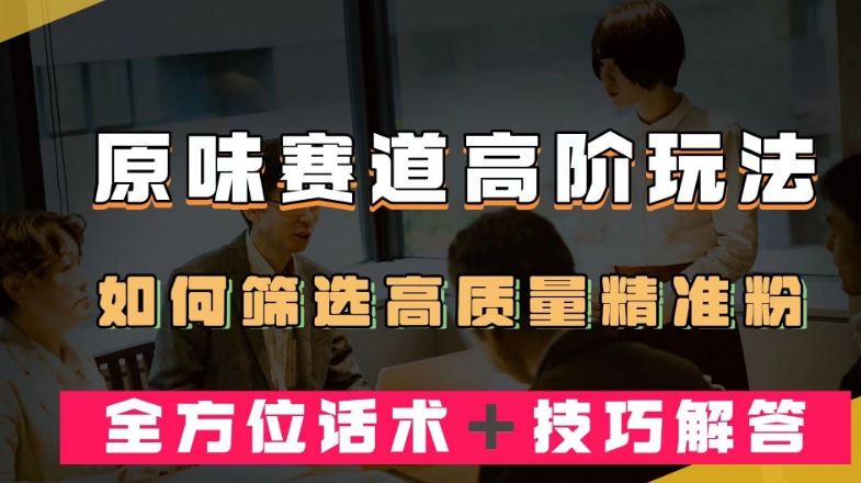 短视频原味赛道高阶玩法，如何筛选高质量精准粉？全方位话术＋技巧解答【揭秘】网赚项目-副业赚钱-互联网创业-资源整合华本网创