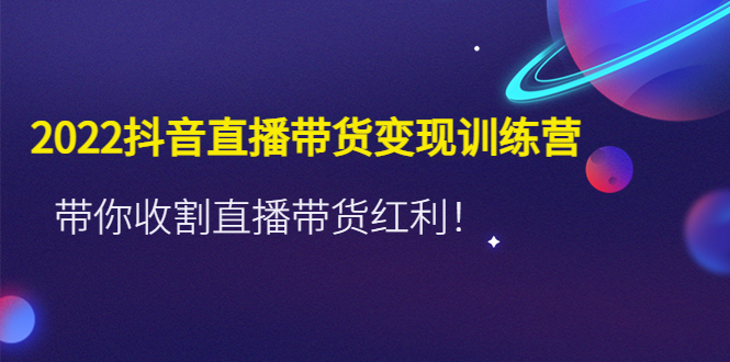 （4498期）2022抖音直播带货变现训练营，带你收割直播带货红利！网赚项目-副业赚钱-互联网创业-资源整合华本网创