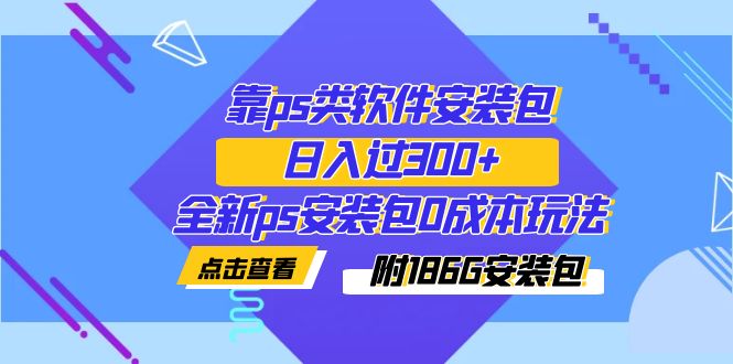 （7213期）靠ps类软件安装包，日入过300+全新ps安装包0成本玩法（附186G安装包）网赚项目-副业赚钱-互联网创业-资源整合华本网创