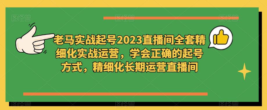 老马实战起号2023直播间全套精细化实战运营，学会正确的起号方式，精细化长期运营直播间网赚项目-副业赚钱-互联网创业-资源整合华本网创