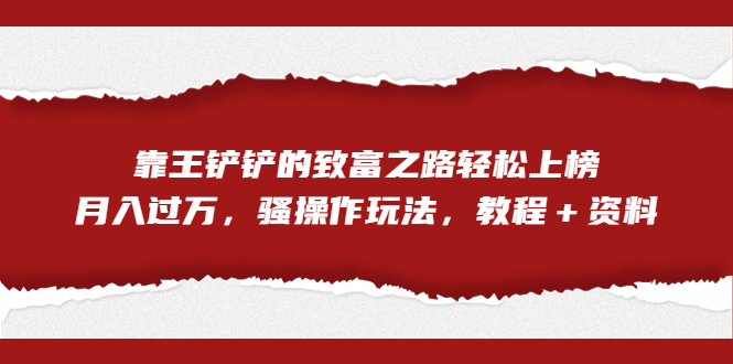 （7011期）全网首发，靠王铲铲的致富之路轻松上榜，月入过万，骚操作玩法，教程＋资料网赚项目-副业赚钱-互联网创业-资源整合华本网创