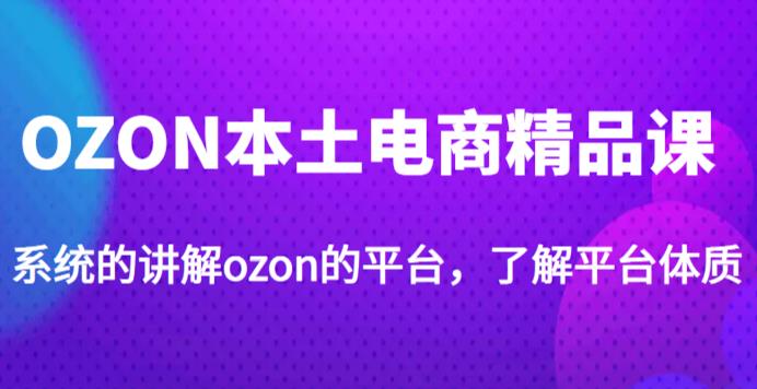 老迟·OZON本土电商精品课，系统的讲解ozon的平台，学完可独自运营ozon的店铺网赚项目-副业赚钱-互联网创业-资源整合华本网创