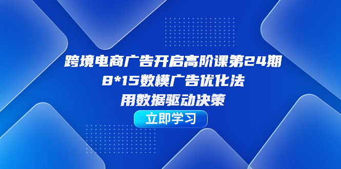 （7279期）跨境电商-广告开启高阶课第24期，8*15数模广告优化法，用数据驱动决策网赚项目-副业赚钱-互联网创业-资源整合华本网创