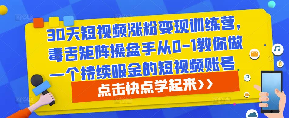 30天短视频涨粉变现训练营，毒舌矩阵操盘手从0-1教你做一个持续吸金的短视频账号网赚项目-副业赚钱-互联网创业-资源整合华本网创