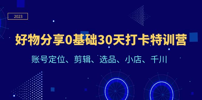 （6419期）好物分享0基础30天打卡特训营：账号定位、剪辑、选品、小店、千川网赚项目-副业赚钱-互联网创业-资源整合华本网创