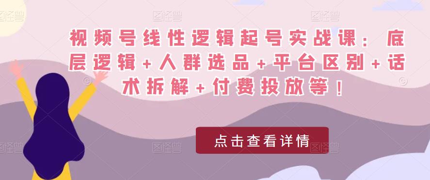 视频号线性逻辑起号实战课：底层逻辑+人群选品+平台区别+话术拆解+付费投放等！网赚项目-副业赚钱-互联网创业-资源整合华本网创