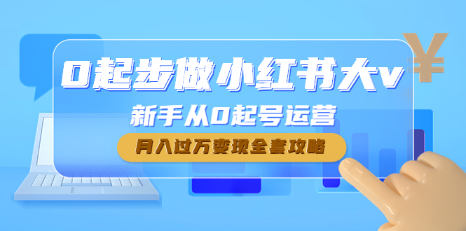 （4543期）0起步做小红书大v，新手从0起号运营，月入过万变现全套攻略网赚项目-副业赚钱-互联网创业-资源整合华本网创