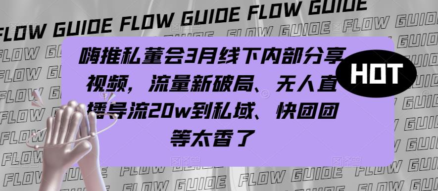 嗨推私董会3月线下内部分享视频，流量新破局、无人直播导流20w到私域、快团团等太香了网赚项目-副业赚钱-互联网创业-资源整合华本网创