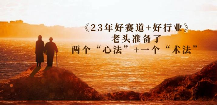 某收费文章《23年好赛道+好行业》老头准备了两个“心法”+一个“术法”网赚项目-副业赚钱-互联网创业-资源整合华本网创