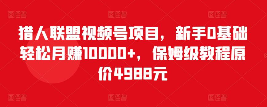 猎人联盟视频号项目，新手0基础轻松月赚10000+，保姆级教程原价4988元网赚项目-副业赚钱-互联网创业-资源整合华本网创