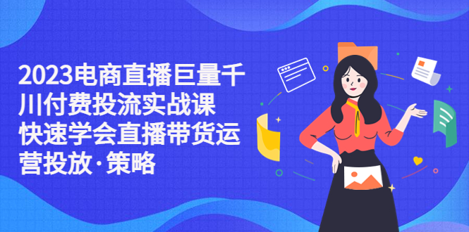 （5360期）2023电商直播巨量千川付费投流实战课，快速学会直播带货运营投放·策略网赚项目-副业赚钱-互联网创业-资源整合华本网创