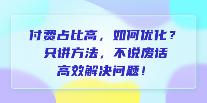 （6487期）付费 占比高，如何优化？只讲方法，不说废话，高效解决问题！网赚项目-副业赚钱-互联网创业-资源整合华本网创