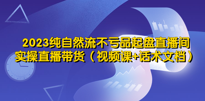 （5557期）2023纯自然流不亏品起盘直播间，实操直播带货（视频课+话术文档）网赚项目-副业赚钱-互联网创业-资源整合华本网创