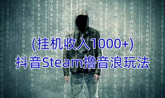 抖音Steam撸音浪玩法，挂机一天收入1000+不露脸 不说话 不封号 社恐人群福音网赚项目-副业赚钱-互联网创业-资源整合华本网创