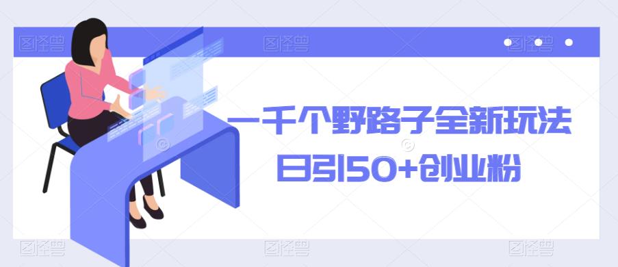 一千个野路子全新玩法，日引50+创业粉【揭秘】网赚项目-副业赚钱-互联网创业-资源整合华本网创