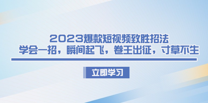 （6738期）2023爆款短视频致胜招法，学会一招，瞬间起飞，卷王出征，寸草不生网赚项目-副业赚钱-互联网创业-资源整合华本网创