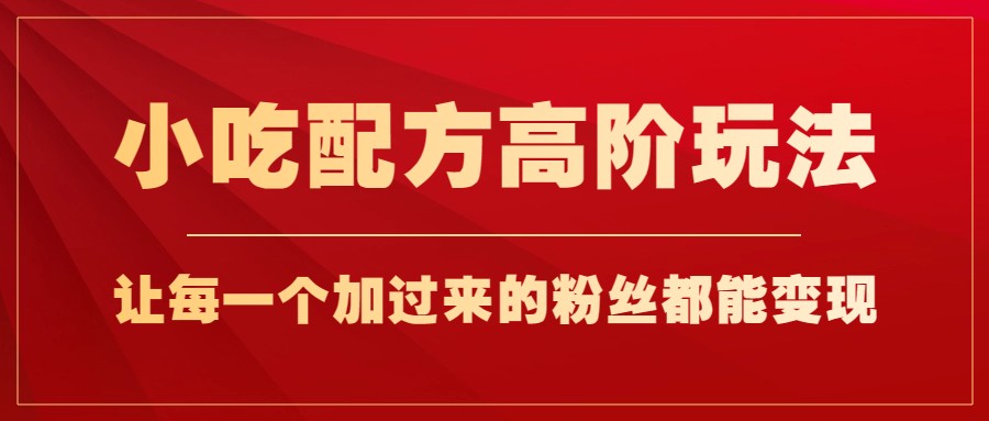 小吃配方高阶玩法，每个加过来的粉丝都能变现，一部手机轻松月入1w+网赚项目-副业赚钱-互联网创业-资源整合华本网创