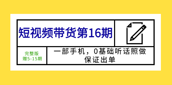 （5711期）短视频带货第16期：一部手机，0基础听话照做，保证出单 (完整版 赠5-15期)网赚项目-副业赚钱-互联网创业-资源整合华本网创