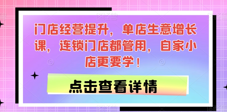 门店经营提升，单店生意增长课，连锁门店都管用，自家小店更要学！网赚项目-副业赚钱-互联网创业-资源整合华本网创