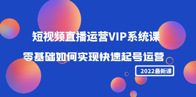 2022短视频直播运营VIP系统课：零基础如何实现快速起号运营（价值2999元）网赚项目-副业赚钱-互联网创业-资源整合华本网创