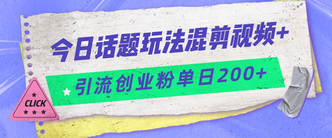 今日话题混剪玩法引流创业粉，小白可以轻松上手，单日引流200+网赚项目-副业赚钱-互联网创业-资源整合华本网创