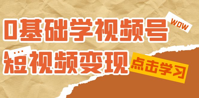 0基础学-视频号短视频变现：适合新人学习的短视频变现课（10节课）网赚项目-副业赚钱-互联网创业-资源整合华本网创