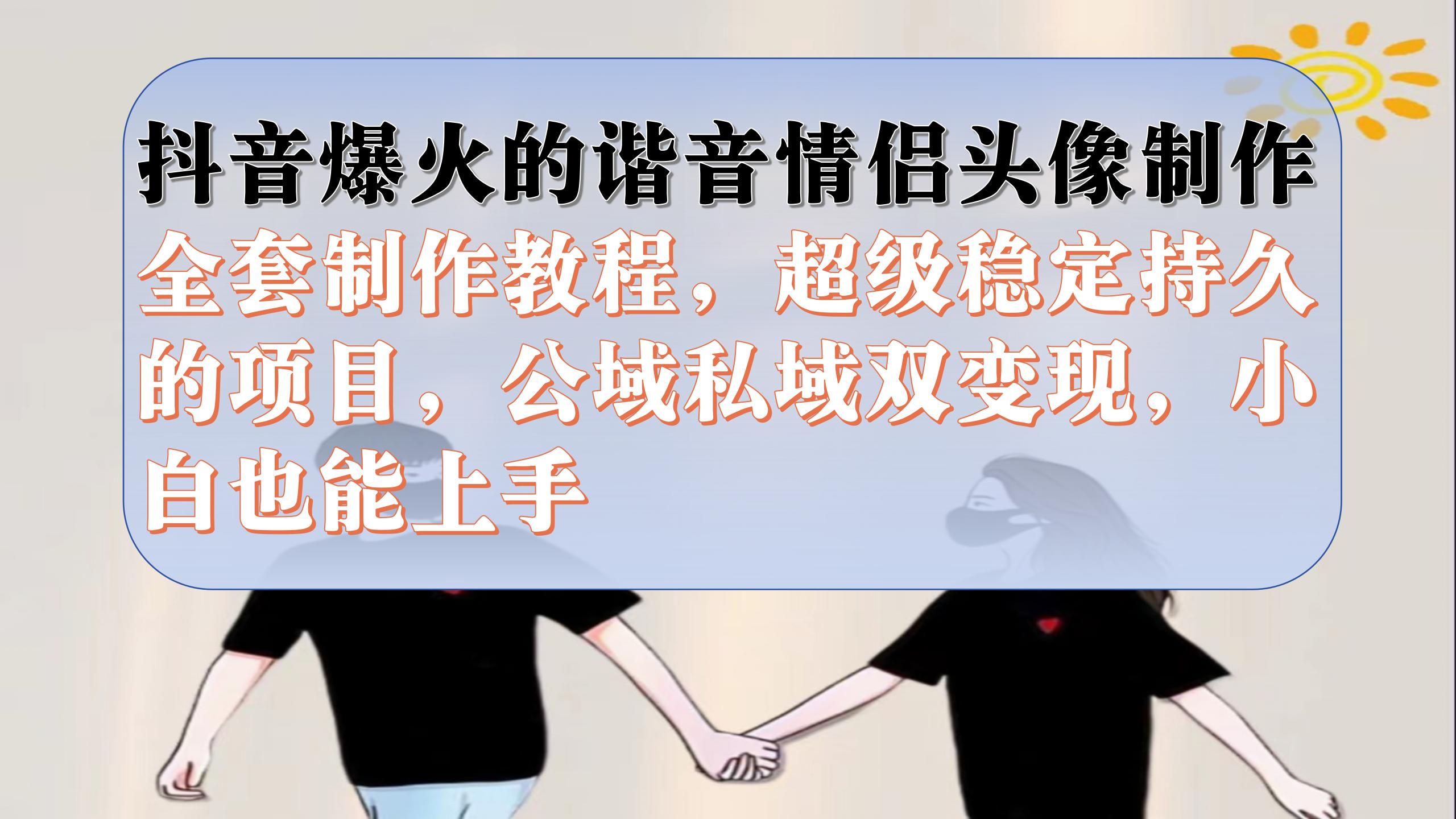 （7222期）抖音爆火的谐音情侣头像制作全套制作教程，超级稳定持久，公域私域双变现网赚项目-副业赚钱-互联网创业-资源整合华本网创